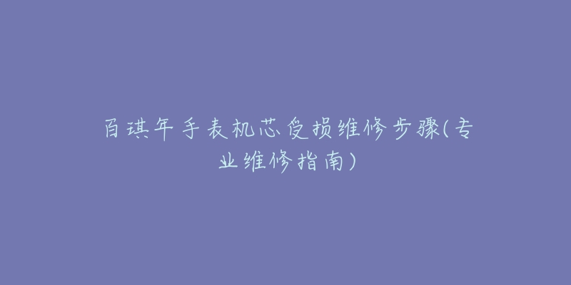 百琪年手表机芯受损维修步骤(专业维修指南)