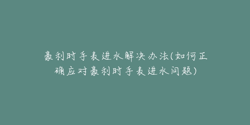 豪利时手表进水解决办法(如何正确应对豪利时手表进水问题)