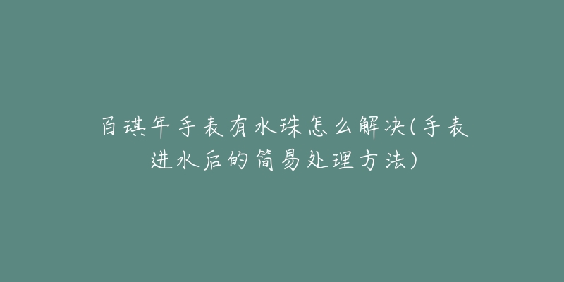 百琪年手表有水珠怎么解决(手表进水后的简易处理方法)-名表号 百琪年手表有水珠怎么解决(手表进水后的简易处理方法)