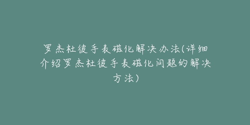 罗杰杜彼手表磁化解决办法(详细介绍罗杰杜彼手表磁化问题的解决方法)