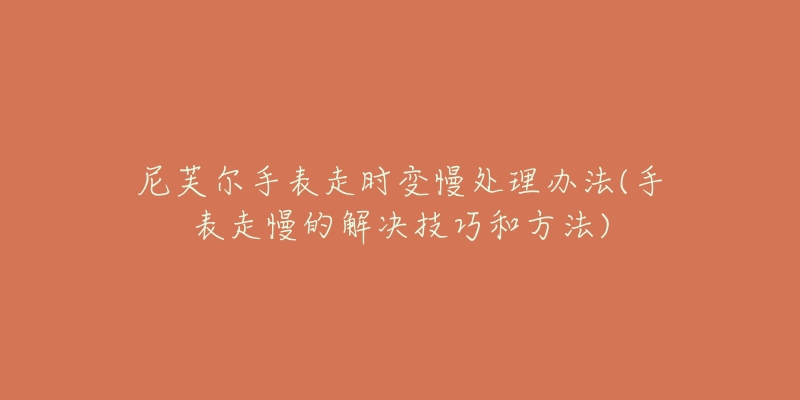 尼芙尔手表走时变慢处理办法(手表走慢的解决技巧和方法)