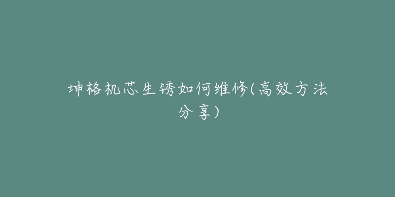 坤格机芯生锈如何维修(高效方法分享)