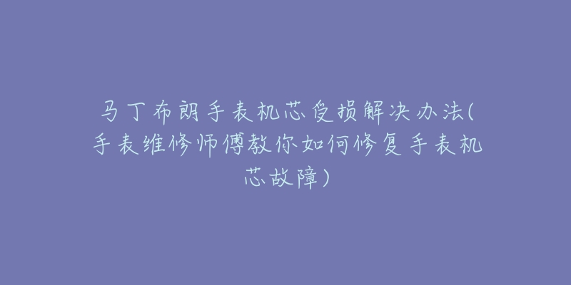 马丁布朗手表机芯受损解决办法(手表维修师傅教你如何修复手表机芯故障)