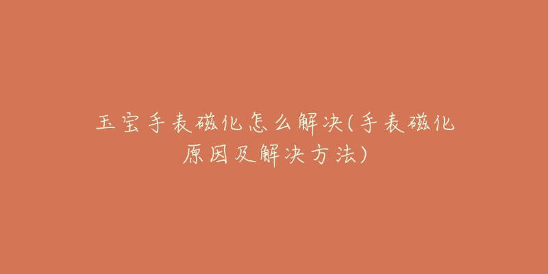 玉宝手表磁化怎么解决(手表磁化原因及解决方法)
