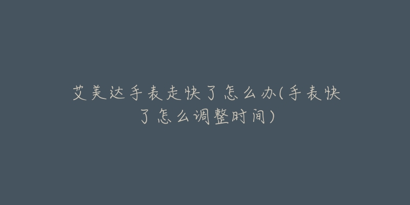 艾美达手表走快了怎么办(手表快了怎么调整时间)