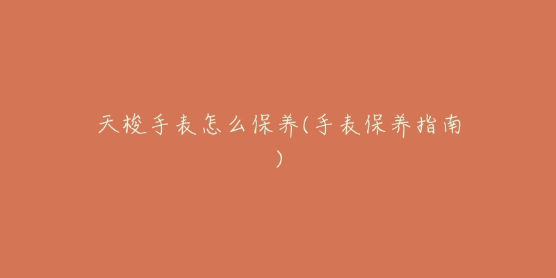 天梭手表怎么保养(手表保养指南)