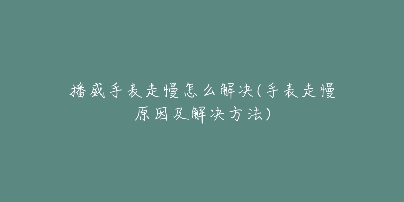播威手表走慢怎么解决(手表走慢原因及解决方法)