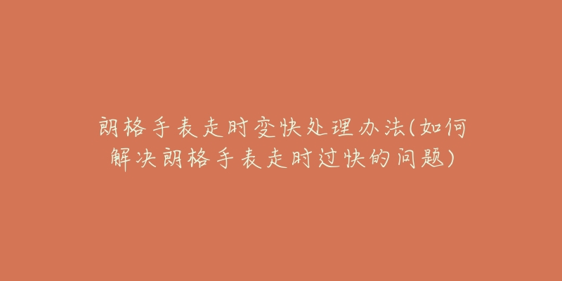 朗格手表走时变快处理办法(如何解决朗格手表走时过快的问题)