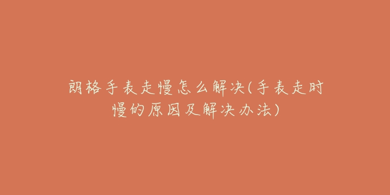 朗格手表走慢怎么解决(手表走时慢的原因及解决办法)