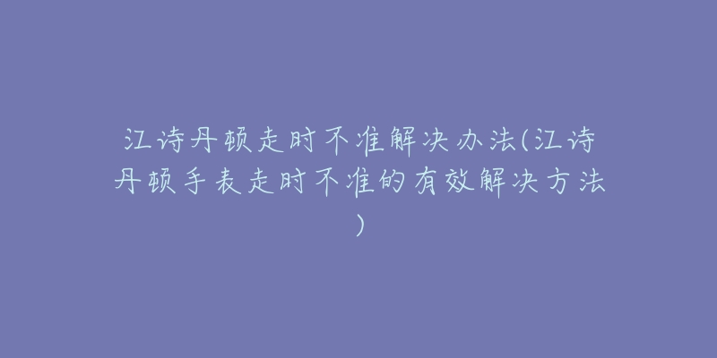 江诗丹顿走时不准解决办法(江诗丹顿手表走时不准的有效解决方法)