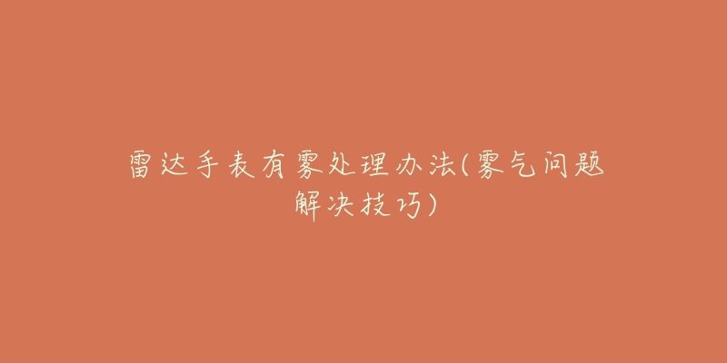 雷达手表有雾处理办法(雾气问题解决技巧)