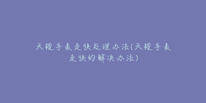 天梭手表走快处理办法(天梭手表走快的解决办法)-名表号 天梭手表走快处理办法(天梭手表走快的解决办法)