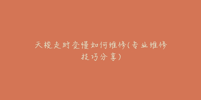 天梭走时变慢如何维修(专业维修技巧分享)-名表号 天梭走时变慢如何维修(专业维修技巧分享)