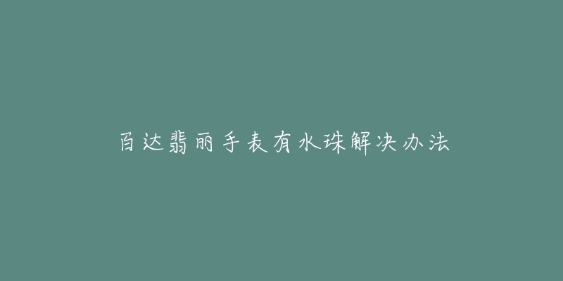 百达翡丽手表有水珠解决办法-名表号 百达翡丽手表有水珠解决办法