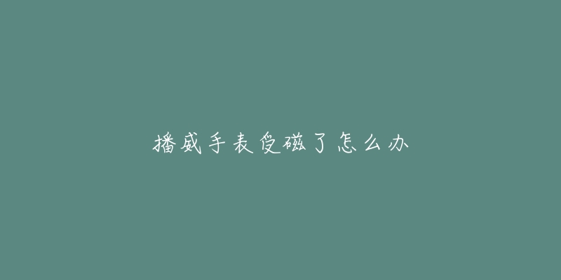 播威手表受磁了怎么办-名表号 播威手表受磁了怎么办