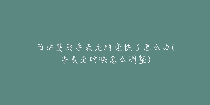 百达翡丽手表走时变快了怎么办(手表走时快怎么调整)