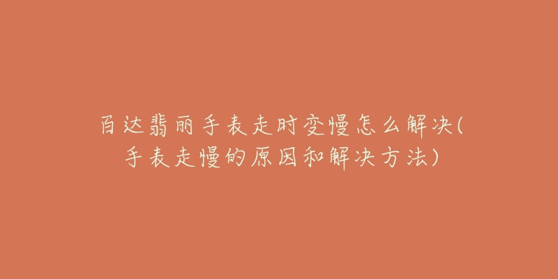 百达翡丽手表走时变慢怎么解决(手表走慢的原因和解决方法)