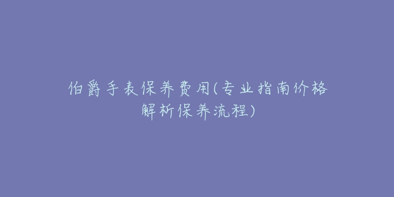 伯爵手表保养费用(专业指南价格解析保养流程)
