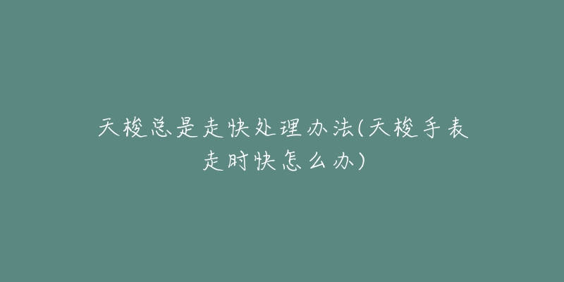 天梭总是走快处理办法(天梭手表走时快怎么办)