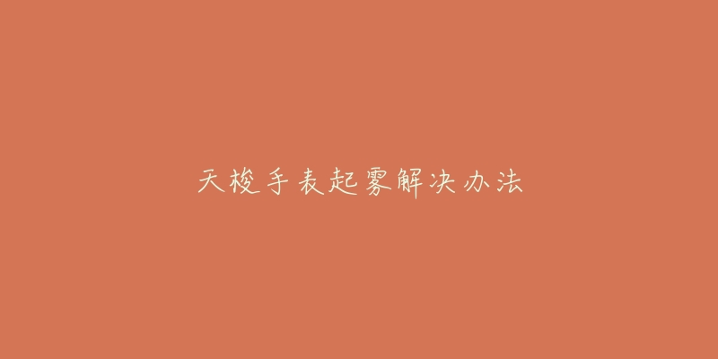 天梭手表起雾解决办法