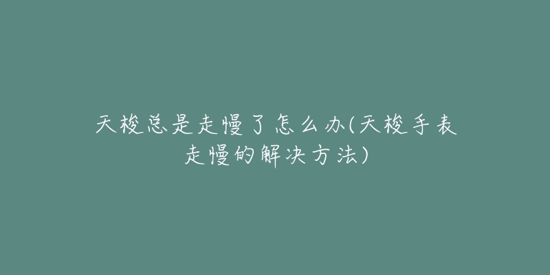 天梭总是走慢了怎么办(天梭手表走慢的解决方法)