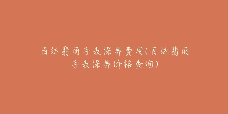百达翡丽手表保养费用(百达翡丽手表保养价格查询)