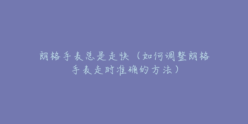 朗格手表总是走快（如何调整朗格手表走时准确的方法）