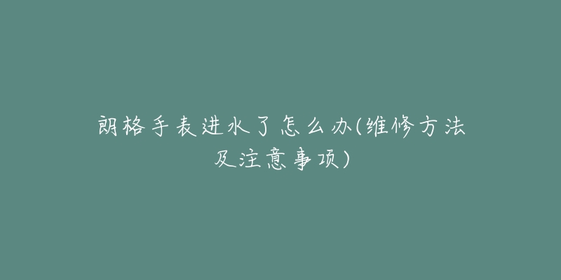 朗格手表进水了怎么办(维修方法及注意事项)