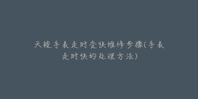 天梭手表走时变快维修步骤(手表走时快的处理方法)
