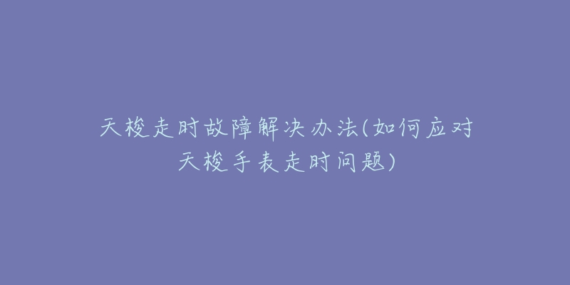 天梭走时故障解决办法(如何应对天梭手表走时问题)