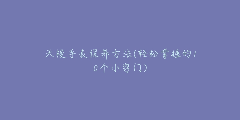 天梭手表保养方法(轻松掌握的10个小窍门)