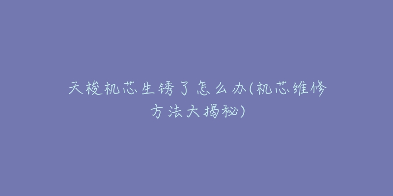 天梭机芯生锈了怎么办(机芯维修方法大揭秘)