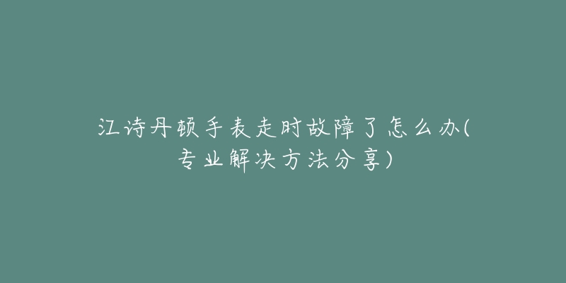 江诗丹顿手表走时故障了怎么办(专业解决方法分享)