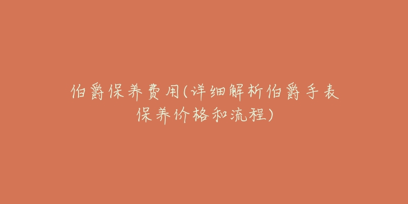 伯爵保养费用(详细解析伯爵手表保养价格和流程)