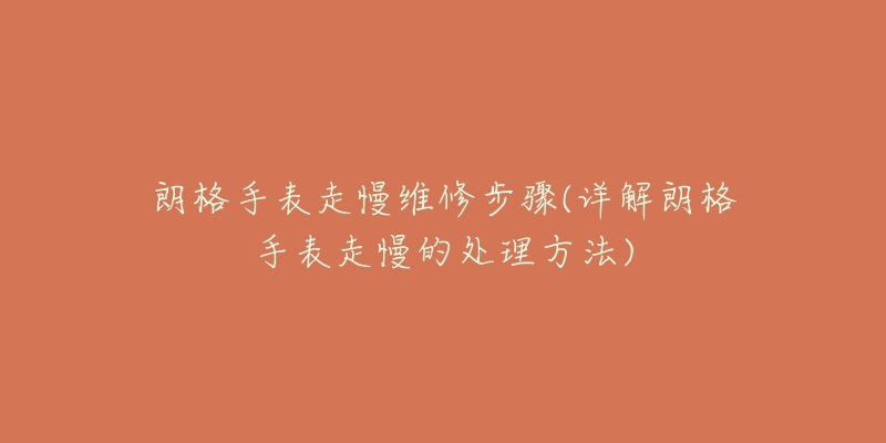 朗格手表走慢维修步骤(详解朗格手表走慢的处理方法)