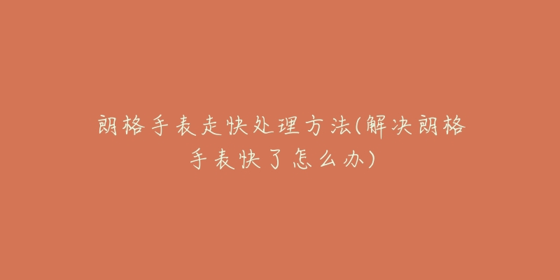 朗格手表走快处理方法(解决朗格手表快了怎么办)