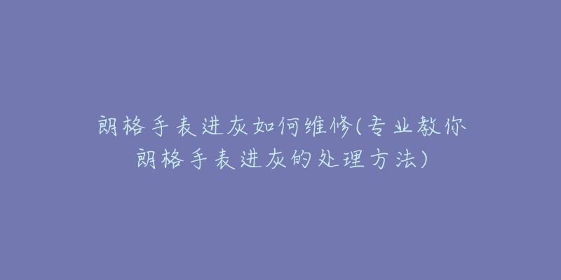 朗格手表进灰如何维修(专业教你朗格手表进灰的处理方法)