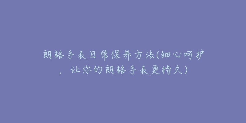 朗格手表日常保养方法(细心呵护，让你的朗格手表更持久)