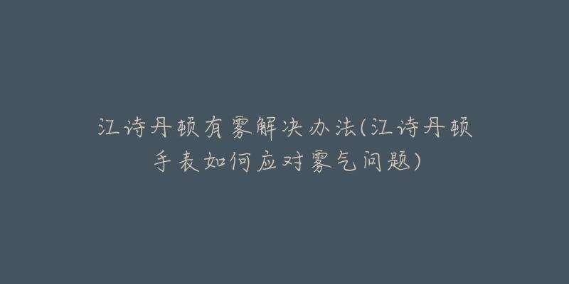 江诗丹顿有雾解决办法(江诗丹顿手表如何应对雾气问题)