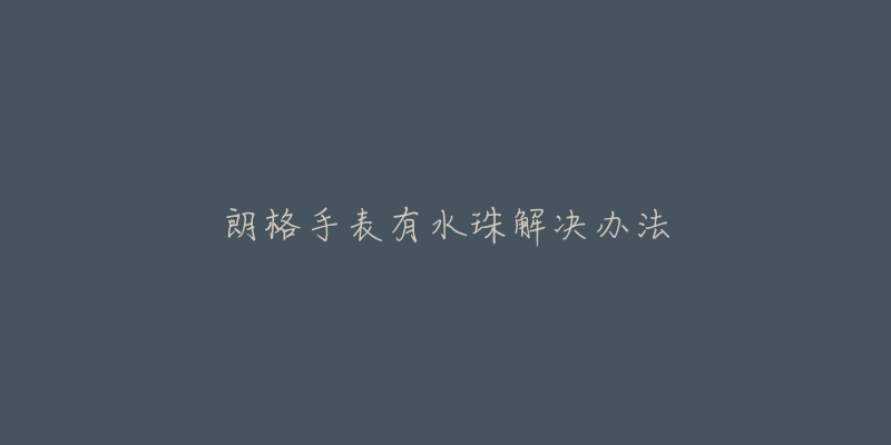 朗格手表有水珠解决办法