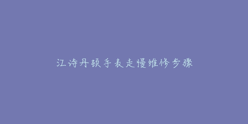 江诗丹顿手表走慢维修步骤-名表号 江诗丹顿手表走慢维修步骤