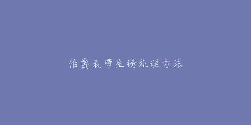 伯爵表带生锈处理方法-名表号 伯爵表带生锈处理方法