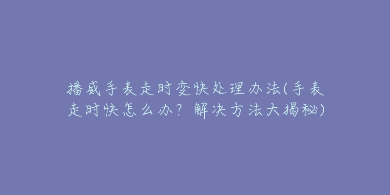 播威手表走时变快处理办法(手表走时快怎么办?解决方法大揭秘)-名表号 播威手表走时变快处理办法(手表走时快怎么办?解决方法大揭秘)