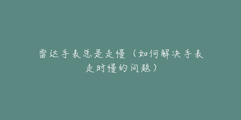 雷达手表总是走慢(如何解决手表走时慢的问题)-名表号 雷达手表总是走慢(如何解决手表走时慢的问题)