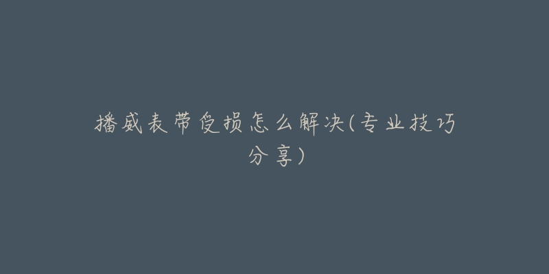 播威表带受损怎么解决(专业技巧分享)
