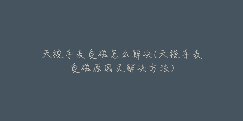 天梭手表受磁怎么解决(天梭手表受磁原因及解决方法)-名表号 天梭手表受磁怎么解决(天梭手表受磁原因及解决方法)