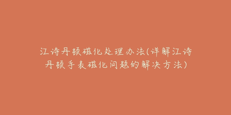 江诗丹顿磁化处理办法(详解江诗丹顿手表磁化问题的解决方法)-名表号 江诗丹顿磁化处理办法(详解江诗丹顿手表磁化问题的解决方法)