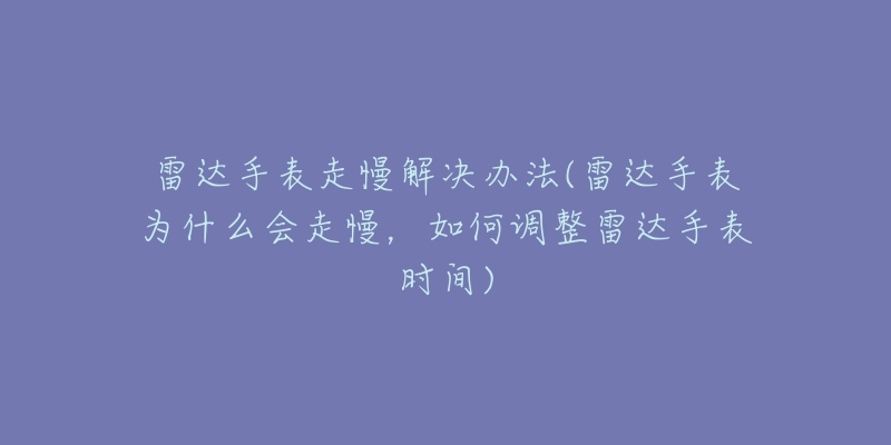 雷达手表走慢解决办法(雷达手表为什么会走慢,如何调整雷达手表时间)-名表号 雷达手表走慢解决办法(雷达手表为什么会走慢,如何调整雷达手表时间)