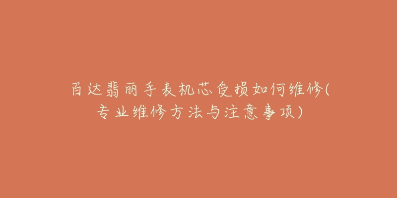 百达翡丽手表机芯受损如何维修(专业维修方法与注意事项)-名表号 百达翡丽手表机芯受损如何维修(专业维修方法与注意事项)