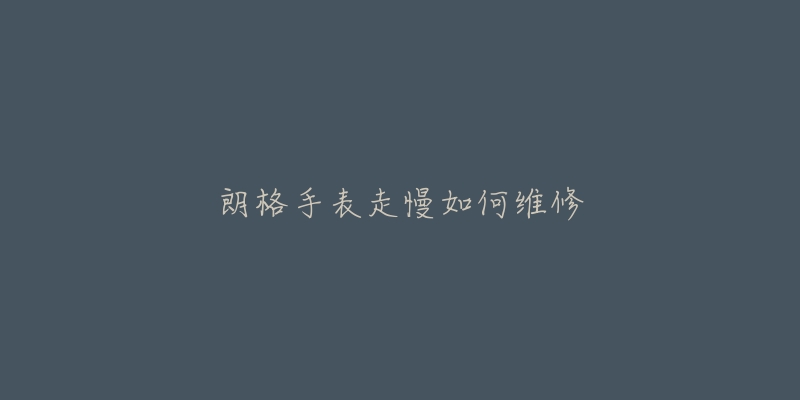 朗格手表走慢如何维修-名表号 朗格手表走慢如何维修